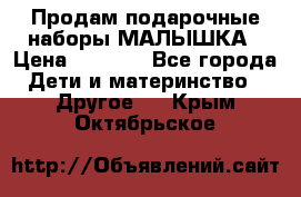 Продам подарочные наборы МАЛЫШКА › Цена ­ 3 500 - Все города Дети и материнство » Другое   . Крым,Октябрьское